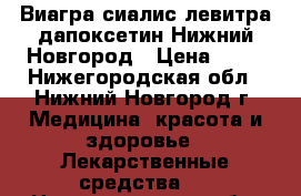 Виагра сиалис левитра дапоксетин Нижний Новгород › Цена ­ 80 - Нижегородская обл., Нижний Новгород г. Медицина, красота и здоровье » Лекарственные средства   . Нижегородская обл.,Нижний Новгород г.